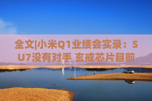 全文|小米Q1业绩会实录：SU7没有对手 玄戒芯片目前只给旗舰