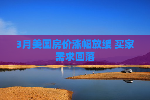 3月美国房价涨幅放缓 买家需求回落