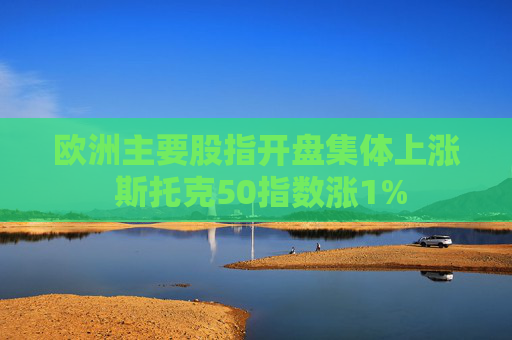 欧洲主要股指开盘集体上涨 斯托克50指数涨1%