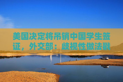 美国决定将吊销中国学生签证，外交部：歧视性做法戳穿所谓“自由开放”谎言