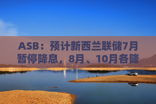 ASB：预计新西兰联储7月暂停降息，8月、10月各降息25个基点