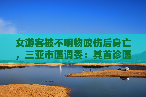 女游客被不明物咬伤后身亡，三亚市医调委：其首诊医院无抗蛇毒血清