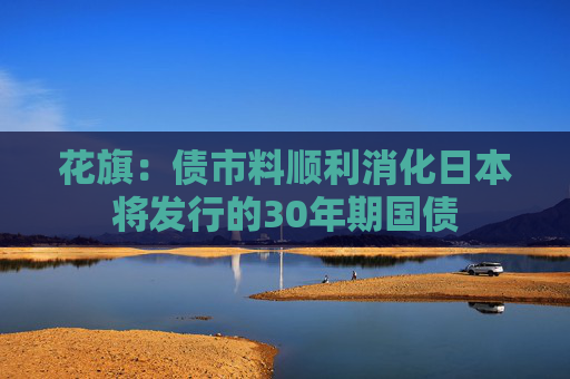 花旗：债市料顺利消化日本将发行的30年期国债
