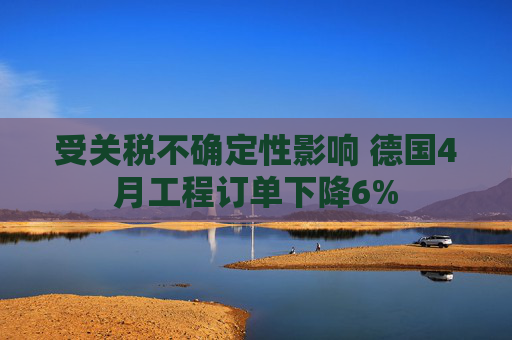 受关税不确定性影响 德国4月工程订单下降6%