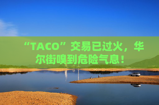 “TACO”交易已过火，华尔街嗅到危险气息！