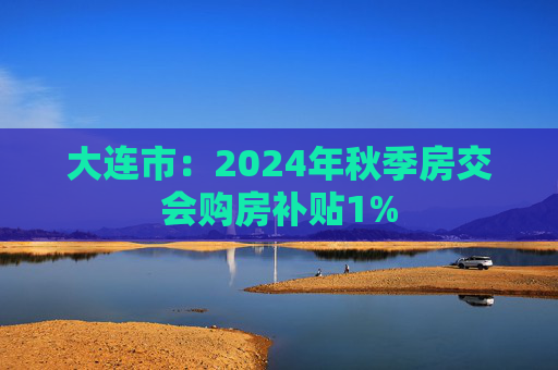 大连市：2024年秋季房交会购房补贴1%