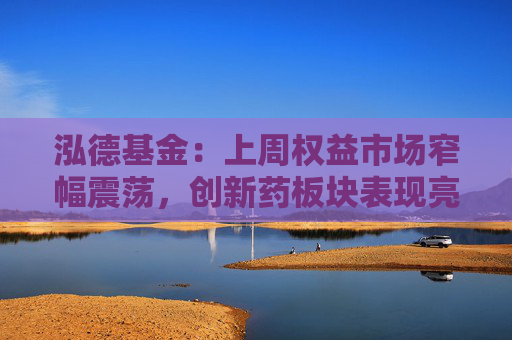 泓德基金：上周权益市场窄幅震荡，创新药板块表现亮眼