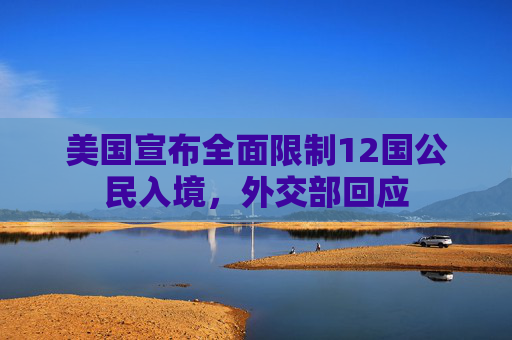 美国宣布全面限制12国公民入境，外交部回应