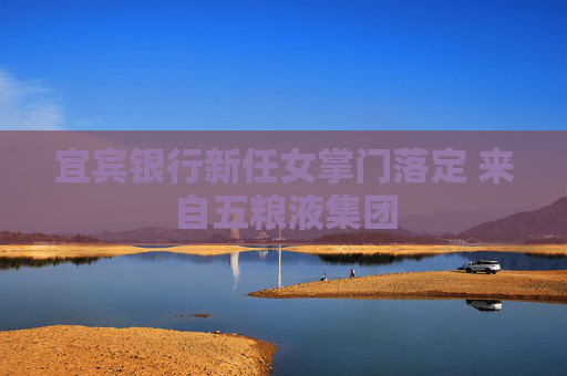 宜宾银行新任女掌门落定 来自五粮液集团