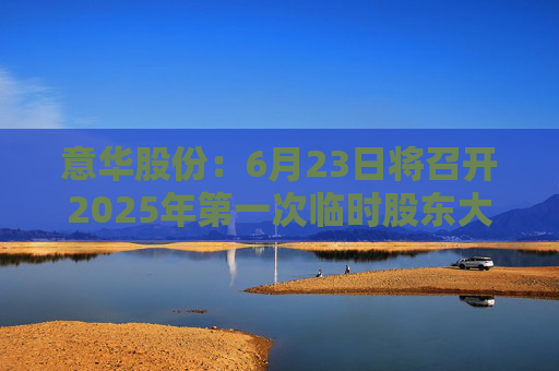 意华股份：6月23日将召开2025年第一次临时股东大会