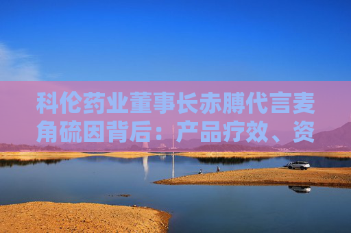 科伦药业董事长赤膊代言麦角硫因背后：产品疗效、资质争议不断 业绩高压下急需新故事？