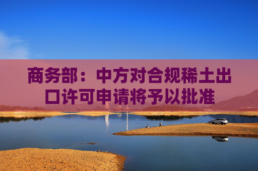 商务部：中方对合规稀土出口许可申请将予以批准