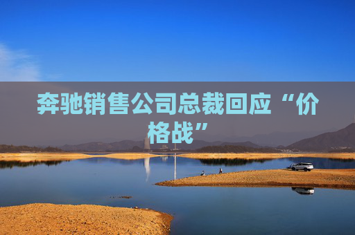 奔驰销售公司总裁回应“价格战”