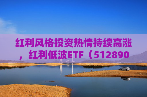 红利风格投资热情持续高涨，红利低波ETF（512890）单日净流入创年内新高