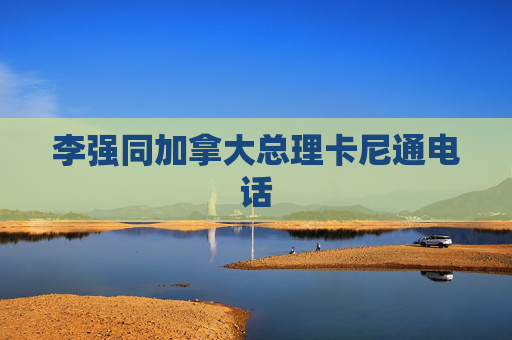 李强同加拿大总理卡尼通电话