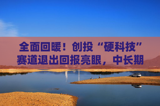 全面回暖！创投“硬科技”赛道退出回报亮眼，中长期资金加速入场