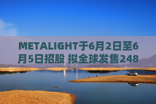 METALIGHT于6月2日至6月5日招股 拟全球发售2485.6万股