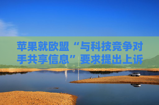 苹果就欧盟“与科技竞争对手共享信息”要求提出上诉