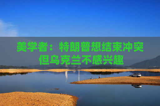 美学者：特朗普想结束冲突 但乌克兰不感兴趣