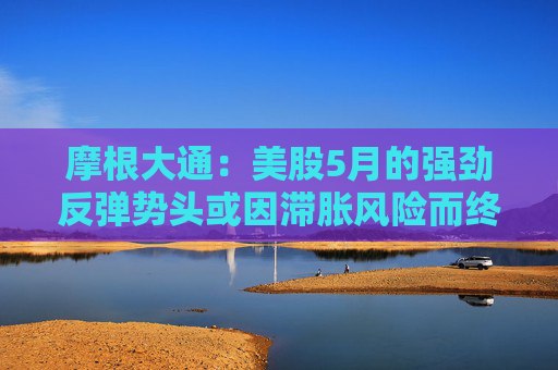 摩根大通:美股5月的强劲反弹势头或因滞胀风险而终结