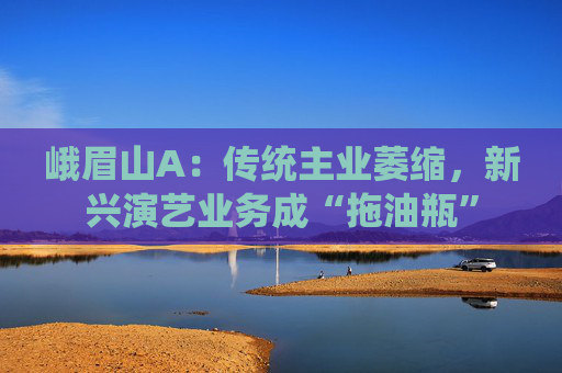 峨眉山A：传统主业萎缩，新兴演艺业务成“拖油瓶”