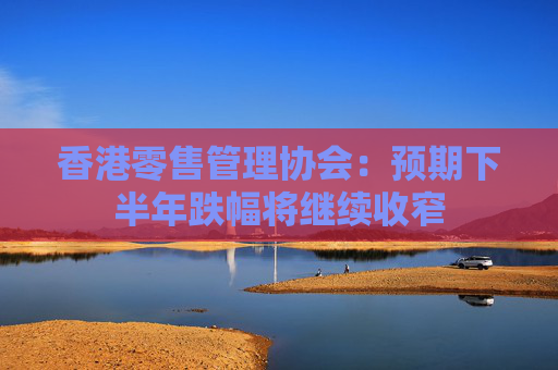 香港零售管理协会：预期下半年跌幅将继续收窄