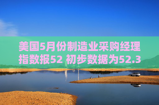 美国5月份制造业采购经理指数报52 初步数据为52.3