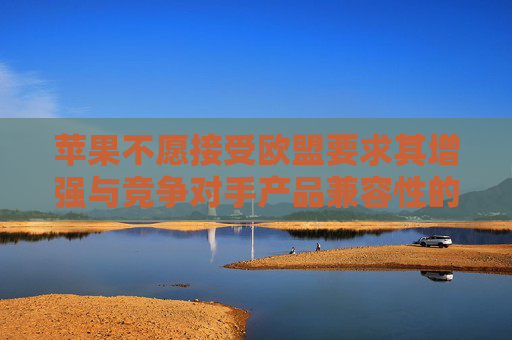 苹果不愿接受欧盟要求其增强与竞争对手产品兼容性的指令