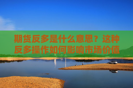 期货反多是什么意思？这种反多操作如何影响市场价值？