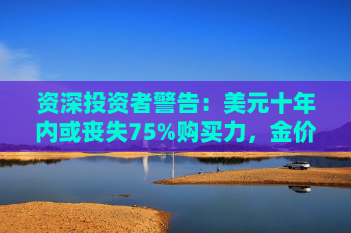 资深投资者警告：美元十年内或丧失75%购买力，金价可能涨到12000美元