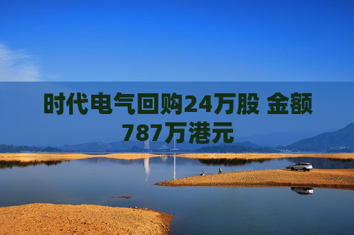 时代电气回购24万股 金额787万港元