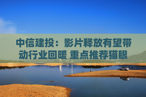 中信建投：影片释放有望带动行业回暖 重点推荐猫眼娱乐等