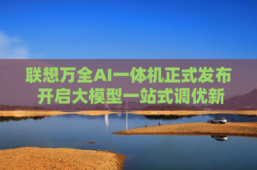 联想万全AI一体机正式发布 开启大模型一站式调优新模式