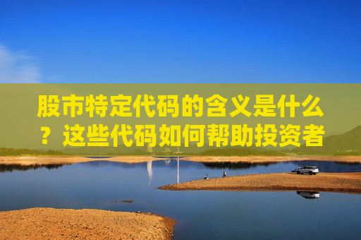 股市特定代码的含义是什么？这些代码如何帮助投资者进行市场分析？