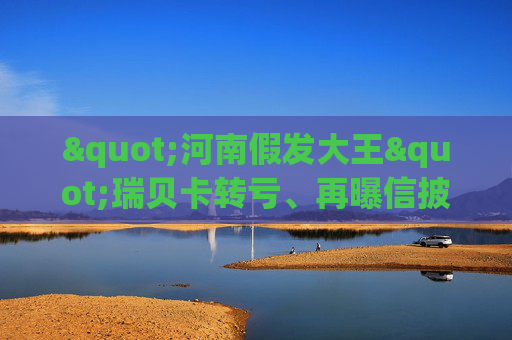 "河南假发大王"瑞贝卡转亏、再曝信披违规