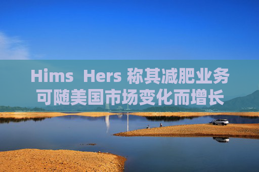 Hims  Hers 称其减肥业务可随美国市场变化而增长
