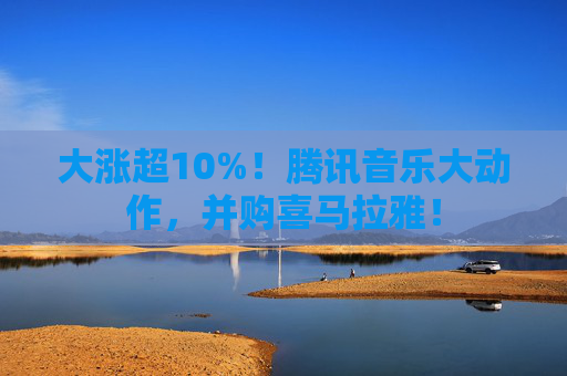 大涨超10%！腾讯音乐大动作，并购喜马拉雅！