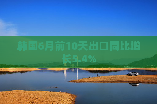 韩国6月前10天出口同比增长5.4%