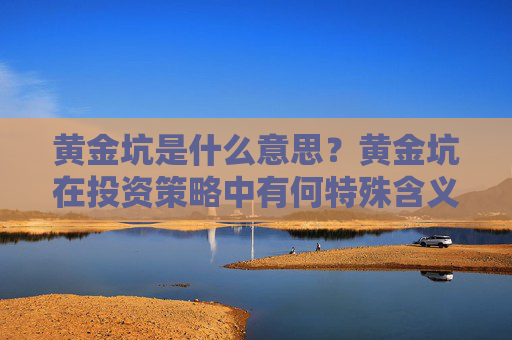 黄金坑是什么意思？黄金坑在投资策略中有何特殊含义？
