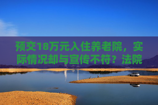 预交18万元入住养老院，实际情况却与宣传不符？法院：退费