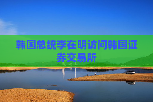 韩国总统李在明访问韩国证券交易所