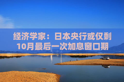 经济学家：日本央行或仅剩10月最后一次加息窗口期