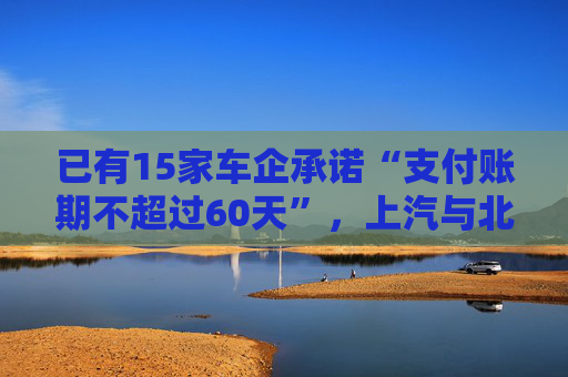 已有15家车企承诺“支付账期不超过60天”，上汽与北汽率先承诺不用商业承兑汇票