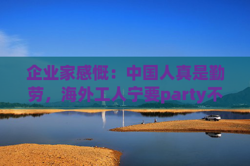 企业家感慨：中国人真是勤劳，海外工人宁要party不要全勤奖
