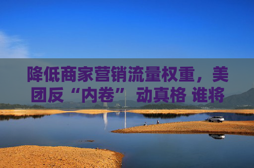 降低商家营销流量权重，美团反“内卷” 动真格 谁将是外卖大战赢家？
