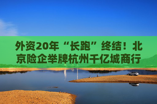 外资20年“长跑”终结！北京险企举牌杭州千亿城商行，看上了啥？