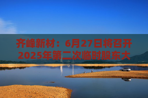 齐峰新材：6月27日将召开2025年第二次临时股东大会