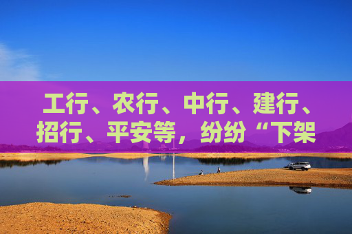 工行、农行、中行、建行、招行、平安等，纷纷“下架”这款产品