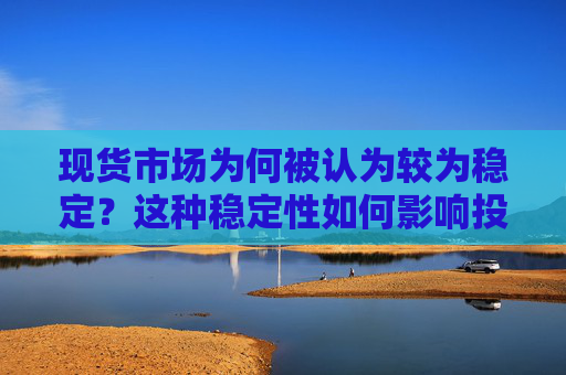 现货市场为何被认为较为稳定？这种稳定性如何影响投资选择？