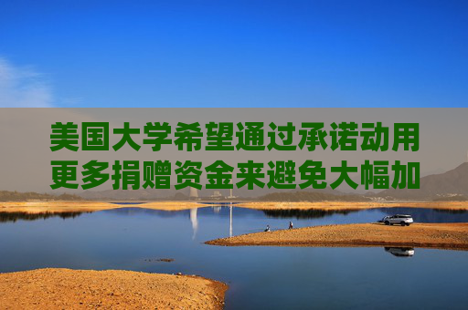 美国大学希望通过承诺动用更多捐赠资金来避免大幅加税